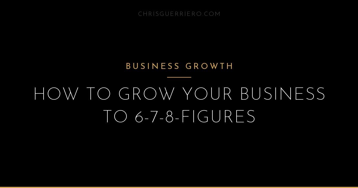 How to Scale a Business to 6, 7, and 8 Figures | Chris Guerriero